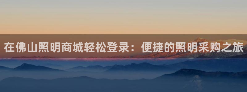 在佛山照明商城轻松登录：便捷的照明采购之旅