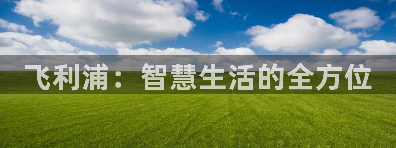 飞利浦：智慧生活的全方位